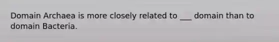 Domain Archaea is more closely related to ___ domain than to domain Bacteria.