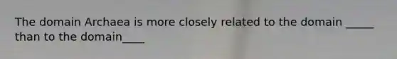 The domain Archaea is more closely related to the domain _____ than to the domain____