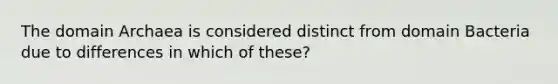 The domain Archaea is considered distinct from domain Bacteria due to differences in which of these?