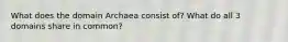 What does the domain Archaea consist of? What do all 3 domains share in common?