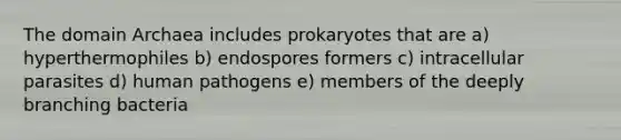 The domain Archaea includes prokaryotes that are a) hyperthermophiles b) endospores formers c) intracellular parasites d) human pathogens e) members of the deeply branching bacteria