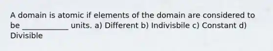 A domain is atomic if elements of the domain are considered to be ____________ units. a) Different b) Indivisbile c) Constant d) Divisible