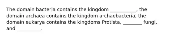 The domain bacteria contains the kingdom ___________, the domain archaea contains the kingdom archaebacteria, the domain eukarya contains the kingdoms Protista, ________ fungi, and __________.