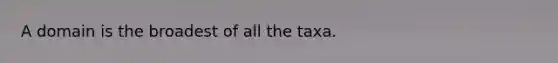 A domain is the broadest of all the taxa.