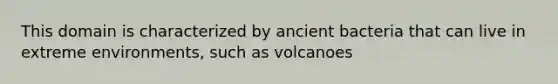 This domain is characterized by ancient bacteria that can live in extreme environments, such as volcanoes