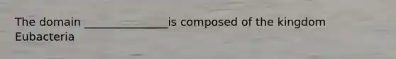 The domain _______________is composed of the kingdom Eubacteria