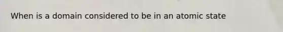 When is a domain considered to be in an atomic state