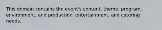 This domain contains the event's content, theme, program, environment, and production, entertainment, and catering needs.