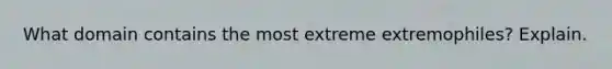 What domain contains the most extreme extremophiles? Explain.