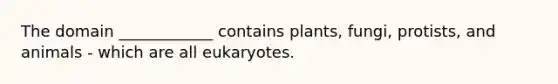 The domain ____________ contains plants, fungi, protists, and animals - which are all eukaryotes.