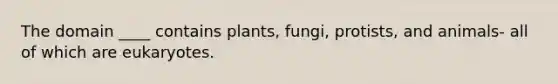 The domain ____ contains plants, fungi, protists, and animals- all of which are eukaryotes.