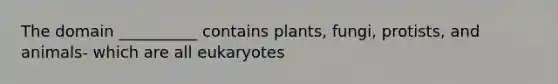 The domain __________ contains plants, fungi, protists, and animals- which are all eukaryotes