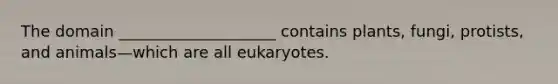 The domain ____________________ contains plants, fungi, protists, and animals—which are all eukaryotes.