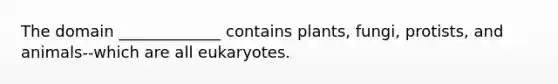 The domain _____________ contains plants, fungi, protists, and animals--which are all eukaryotes.