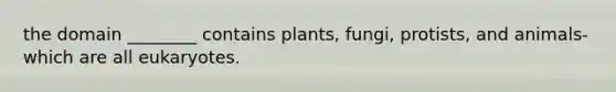 the domain ________ contains plants, fungi, protists, and animals-which are all eukaryotes.