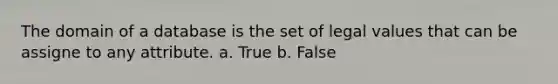 The domain of a database is the set of legal values that can be assigne to any attribute. a. True b. False