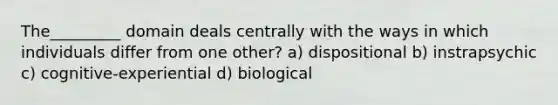 The_________ domain deals centrally with the ways in which individuals differ from one other? a) dispositional b) instrapsychic c) cognitive-experiential d) biological