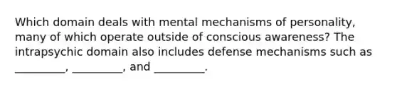 Which domain deals with mental mechanisms of personality, many of which operate outside of conscious awareness? The intrapsychic domain also includes defense mechanisms such as _________, _________, and _________.