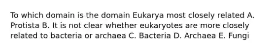 To which domain is the domain Eukarya most closely related A. Protista B. It is not clear whether eukaryotes are more closely related to bacteria or archaea C. Bacteria D. Archaea E. Fungi