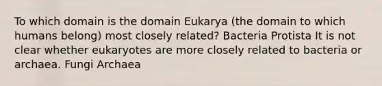 To which domain is the domain Eukarya (the domain to which humans belong) most closely related? Bacteria Protista It is not clear whether eukaryotes are more closely related to bacteria or archaea. Fungi Archaea