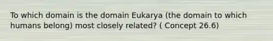 To which domain is the domain Eukarya (the domain to which humans belong) most closely related? ( Concept 26.6)