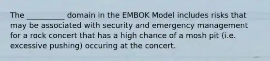 The __________ domain in the EMBOK Model includes risks that may be associated with security and emergency management for a rock concert that has a high chance of a mosh pit (i.e. excessive pushing) occuring at the concert.