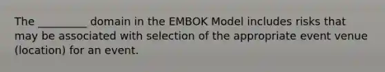 The _________ domain in the EMBOK Model includes risks that may be associated with selection of the appropriate event venue (location) for an event.