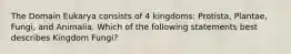 The Domain Eukarya consists of 4 kingdoms: Protista, Plantae, Fungi, and Animalia. Which of the following statements best describes Kingdom Fungi?