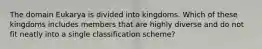 The domain Eukarya is divided into kingdoms. Which of these kingdoms includes members that are highly diverse and do not fit neatly into a single classification scheme?