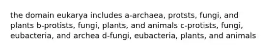 the domain eukarya includes a-archaea, protsts, fungi, and plants b-protists, fungi, plants, and animals c-protists, fungi, eubacteria, and archea d-fungi, eubacteria, plants, and animals