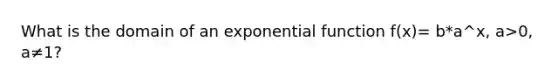 What is the domain of an exponential function f(x)= b*a^x, a>0, a≠1?