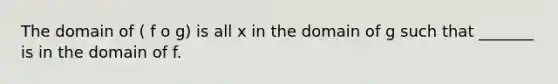 The domain of ( f o g) is all x in the domain of g such that _______ is in the domain of f.