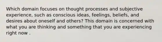 Which domain focuses on thought processes and subjective experience, such as conscious ideas, feelings, beliefs, and desires about oneself and others? This domain is concerned with what you are thinking and something that you are experiencing right now .