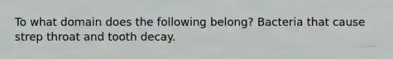 To what domain does the following belong? Bacteria that cause strep throat and tooth decay.