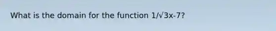 What is the domain for the function 1/√3x-7?