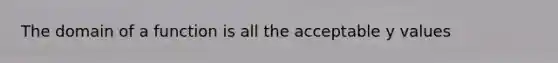 The domain of a function is all the acceptable y values