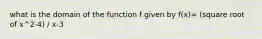 what is the domain of the function f given by f(x)= (square root of x^2-4) / x-3