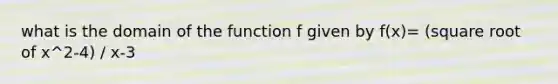 what is the domain of the function f given by f(x)= (square root of x^2-4) / x-3