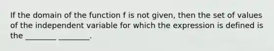 If the domain of the function f is not given, then the set of values of the independent variable for which the expression is defined is the ________ ________.