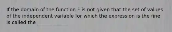 If the domain of the function F is not given that the set of values of the independent variable for which the expression is the fine is called the ______ ______