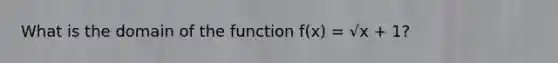 What is the domain of the function f(x) = √x + 1?