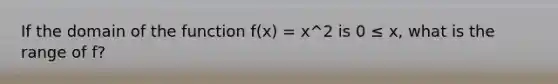 If the domain of the function f(x) = x^2 is 0 ≤ x, what is the range of f?