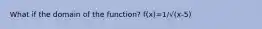 What if the domain of the function? f(x)=1/√(x-5)