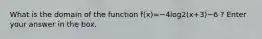 What is the domain of the function f(x)=−4log2(x+3)−6 ? Enter your answer in the box.