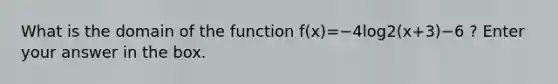 What is the domain of the function f(x)=−4log2(x+3)−6 ? Enter your answer in the box.