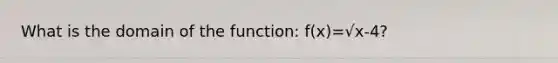 What is the domain of the function: f(x)=√x-4?