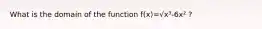 What is the domain of the function f(x)=√x³-6x² ?