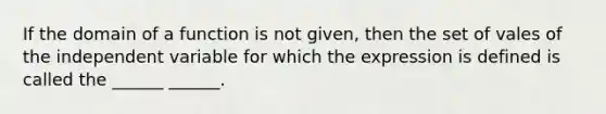 If the domain of a function is not given, then the set of vales of the independent variable for which the expression is defined is called the ______ ______.