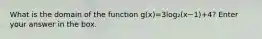 What is the domain of the function g(x)=3log₂(x−1)+4? Enter your answer in the box.