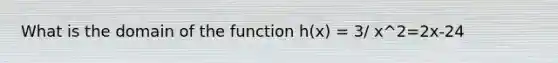 What is the domain of the function h(x) = 3/ x^2=2x-24